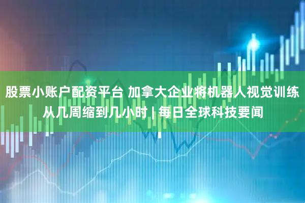 股票小账户配资平台 加拿大企业将机器人视觉训练从几周缩到几小时 | 每日全球科技要闻