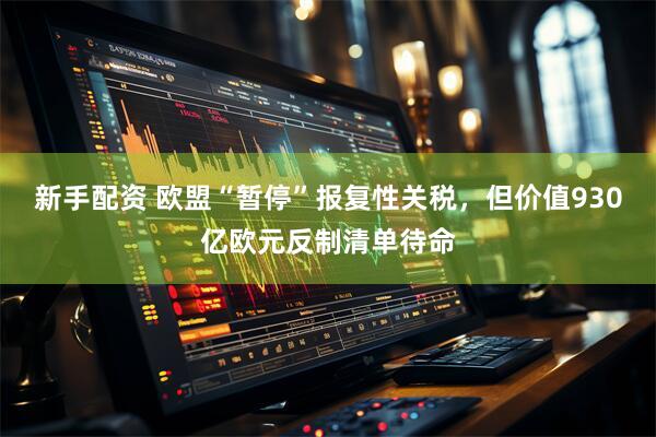 新手配资 欧盟“暂停”报复性关税，但价值930亿欧元反制清单待命