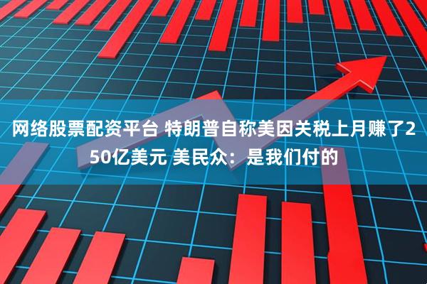 网络股票配资平台 特朗普自称美因关税上月赚了250亿美元 美民众：是我们付的