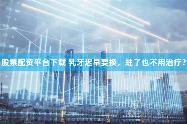 股票配资平台下载 乳牙迟早要换，蛀了也不用治疗？