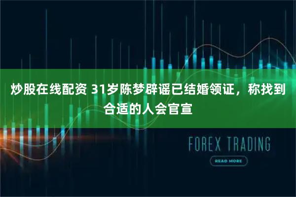 炒股在线配资 31岁陈梦辟谣已结婚领证，称找到合适的人会官宣
