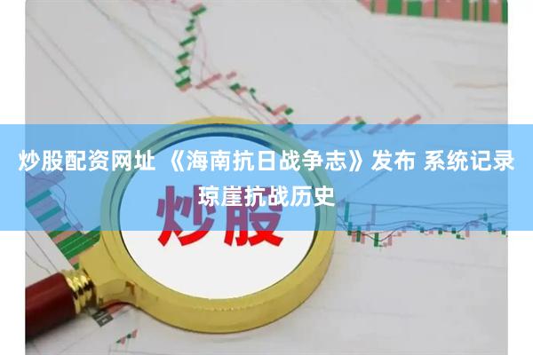 炒股配资网址 《海南抗日战争志》发布 系统记录琼崖抗战历史