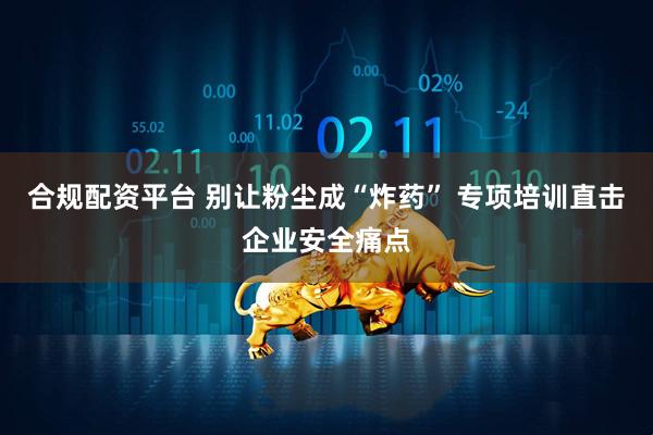 合规配资平台 别让粉尘成“炸药” 专项培训直击企业安全痛点
