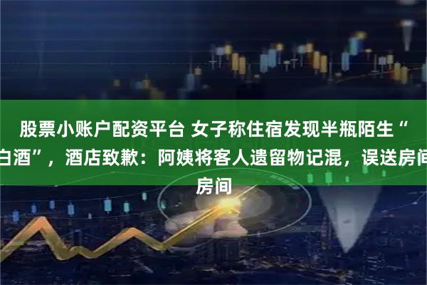 股票小账户配资平台 女子称住宿发现半瓶陌生“白酒”，酒店致歉：阿姨将客人遗留物记混，误送房间