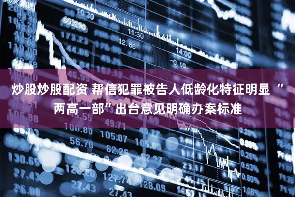 炒股炒股配资 帮信犯罪被告人低龄化特征明显 “两高一部”出台意见明确办案标准