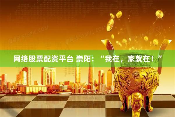 网络股票配资平台 崇阳：“我在，家就在！”