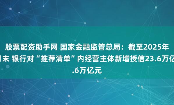 股票配资助手网 国家金融监管总局：截至2025年6月末 银行对“推荐清单”内经营主体新增授信23.6万亿元