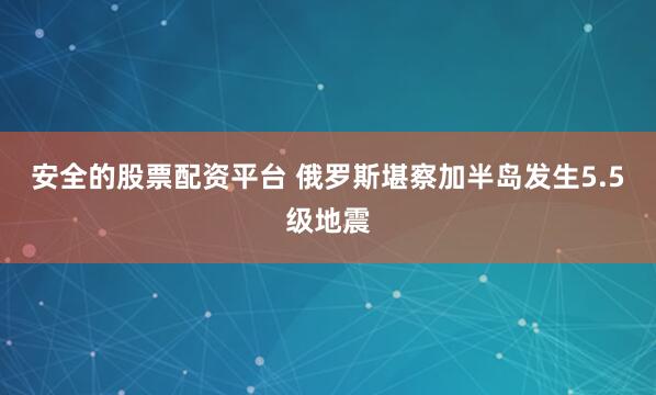 安全的股票配资平台 俄罗斯堪察加半岛发生5.5级地震