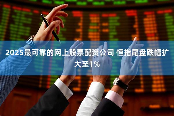 2025最可靠的网上股票配资公司 恒指尾盘跌幅扩大至1%