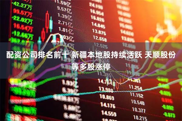 配资公司排名前十 新疆本地股持续活跃 天顺股份等多股涨停