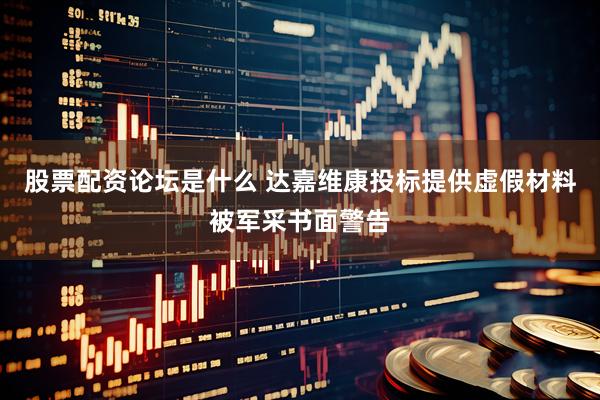 股票配资论坛是什么 达嘉维康投标提供虚假材料被军采书面警告