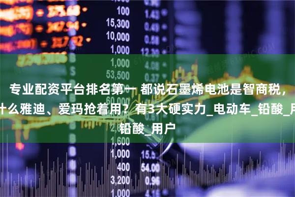 专业配资平台排名第一 都说石墨烯电池是智商税，为什么雅迪、爱玛抢着用？有3大硬实力_电动车_铅酸_用户