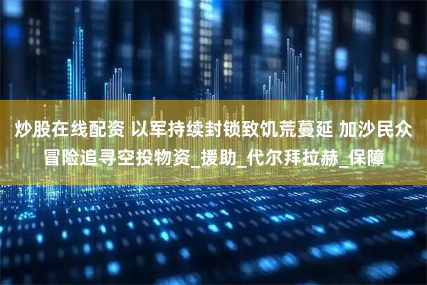 炒股在线配资 以军持续封锁致饥荒蔓延 加沙民众冒险追寻空投物资_援助_代尔拜拉赫_保障