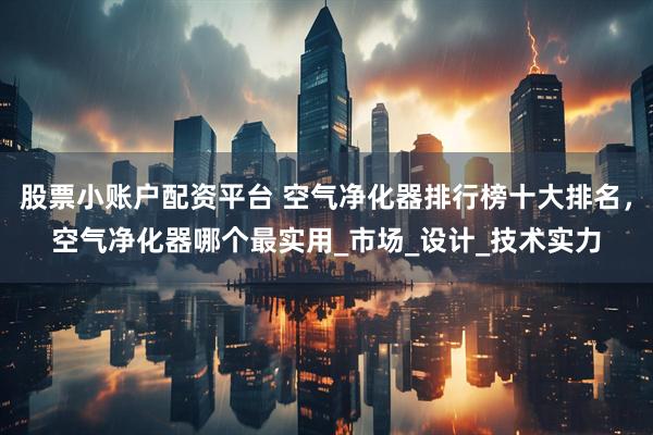 股票小账户配资平台 空气净化器排行榜十大排名，空气净化器哪个最实用_市场_设计_技术实力