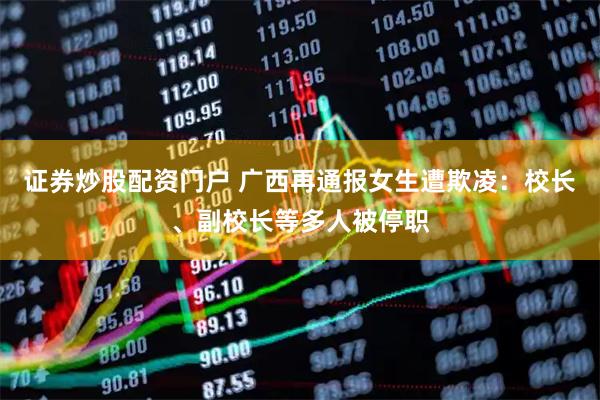证券炒股配资门户 广西再通报女生遭欺凌：校长、副校长等多人被停职