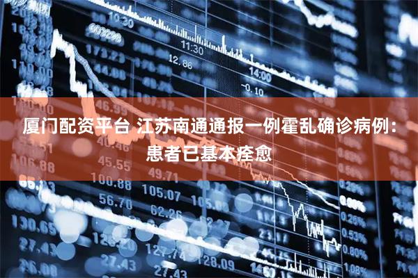 厦门配资平台 江苏南通通报一例霍乱确诊病例：患者已基本痊愈
