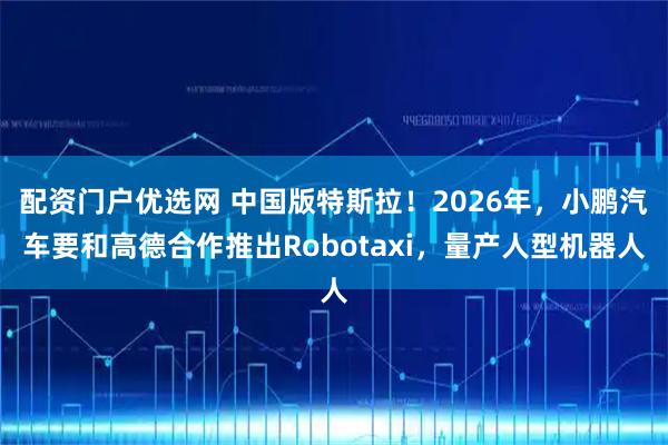 配资门户优选网 中国版特斯拉!2026年,小鹏汽车要和高德合作推出Robotaxi,量产人型机器人