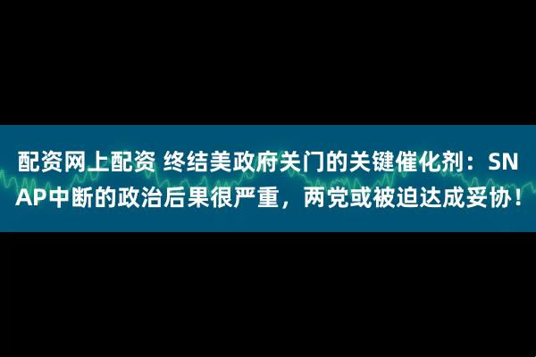 配资网上配资 终结美政府关门的关键催化剂:SNAP中断的政治后果很严重,两党或被迫达成妥协!