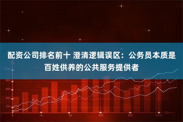 配资公司排名前十 澄清逻辑误区：公务员本质是百姓供养的公共服务提供者