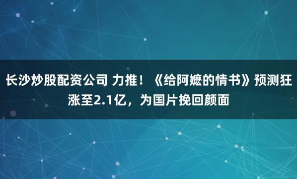 长沙炒股配资公司 力推！《给阿嬷的情书》预测狂涨至2.1亿，为国片挽回颜面