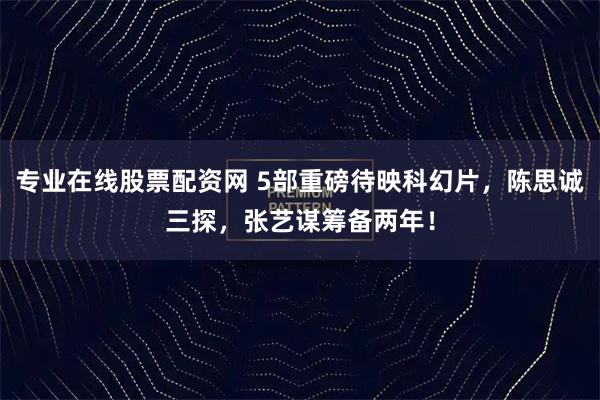 专业在线股票配资网 5部重磅待映科幻片，陈思诚三探，张艺谋筹备两年！