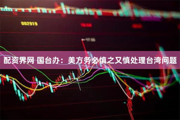 配资界网 国台办：美方务必慎之又慎处理台湾问题