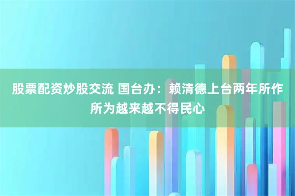 股票配资炒股交流 国台办：赖清德上台两年所作所为越来越不得民心