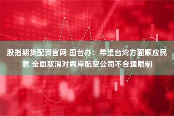 股指期货配资官网 国台办：希望台湾方面顺应民意 全面取消对两岸航空公司不合理限制