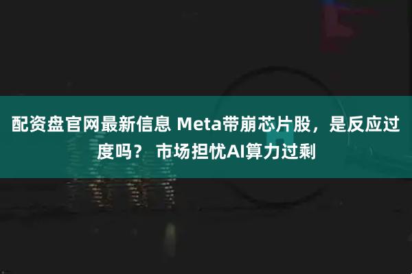 配资盘官网最新信息 Meta带崩芯片股，是反应过度吗？ 市场担忧AI算力过剩