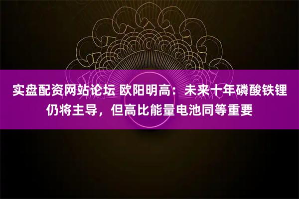 实盘配资网站论坛 欧阳明高：未来十年磷酸铁锂仍将主导，但高比能量电池同等重要